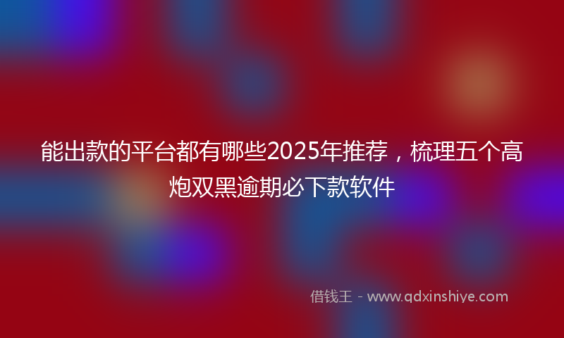 能出款的平台都有哪些2025年推荐，梳理五个高炮双黑逾期必下款软件