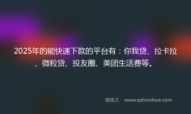 2025年的能快速下款的平台有：你我贷、拉卡拉、微粒贷、投友圈、美团生活费等。