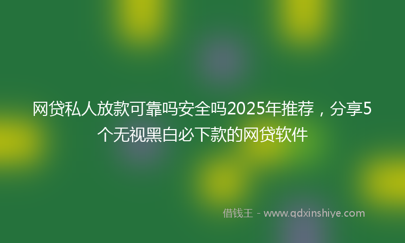 网贷私人放款可靠吗安全吗2025年推荐，分享5个无视黑白必下款的网贷软件