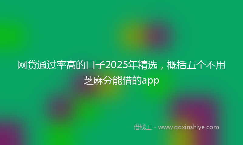 网贷通过率高的口子2025年精选，概括五个不用芝麻分能借的app