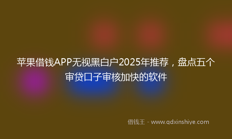 苹果借钱APP无视黑白户2025年推荐，盘点五个审贷口子审核加快的软件