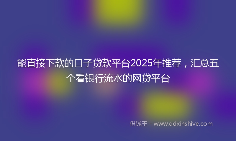 能直接下款的口子贷款平台2025年推荐，汇总五个看银行流水的网贷平台