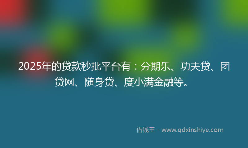 2025年的贷款秒批平台有：分期乐、功夫贷、团贷网、随身贷、度小满金融等。