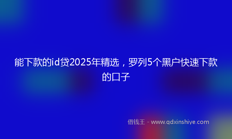 能下款的id贷2025年精选，罗列5个黑户快速下款的口子