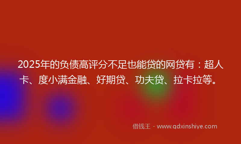 2025年的负债高评分不足也能贷的网贷有：超人卡、度小满金融、好期贷、功夫贷、拉卡拉等。