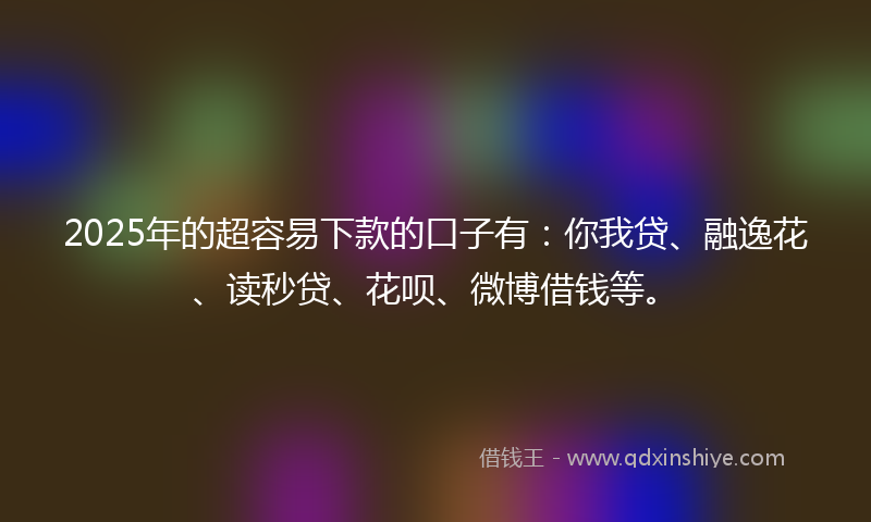 2025年的超容易下款的口子有：你我贷、融逸花、读秒贷、花呗、微博借钱等。