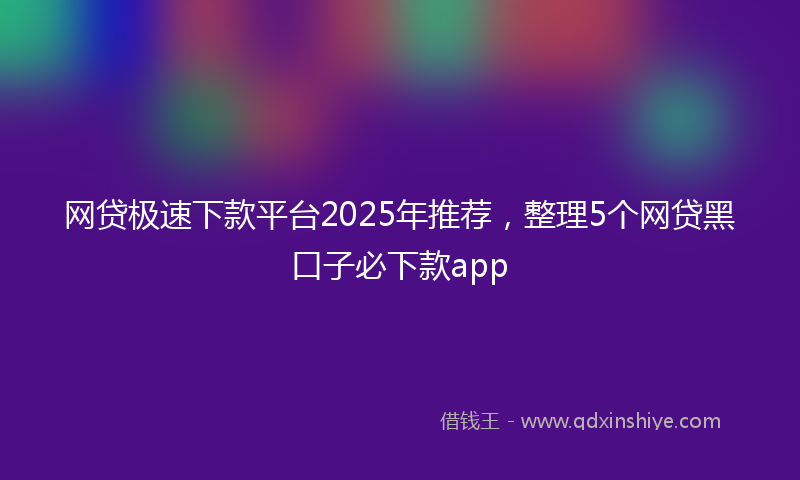 网贷极速下款平台2025年推荐，整理5个网贷黑口子必下款app