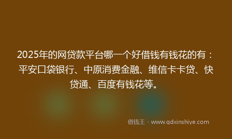 2025年的网贷款平台哪一个好借钱有钱花的有：平安口袋银行、中原消费金融、维信卡卡贷、快贷通、百度有钱花等。