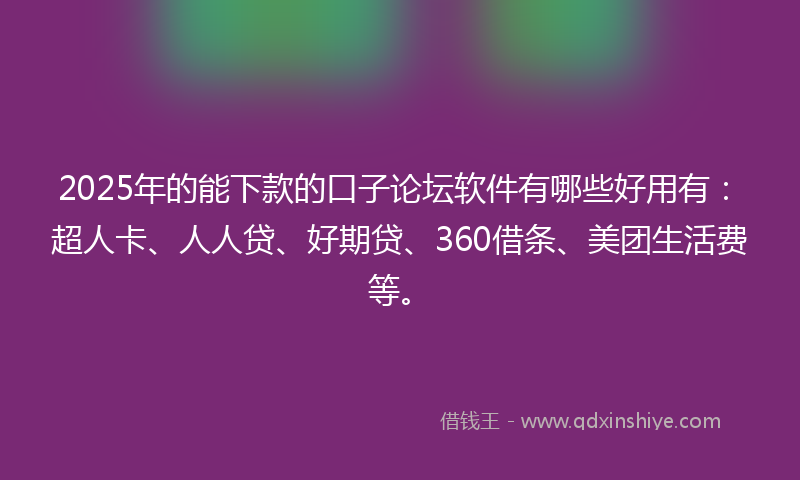 2025年的能下款的口子论坛软件有哪些好用有：超人卡、人人贷、好期贷、360借条、美团生活费等。