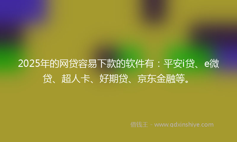 2025年的网贷容易下款的软件有：平安i贷、e微贷、超人卡、好期贷、京东金融等。