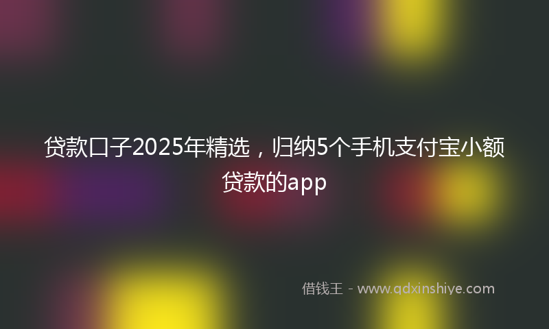 贷款口子2025年精选，归纳5个手机支付宝小额贷款的app