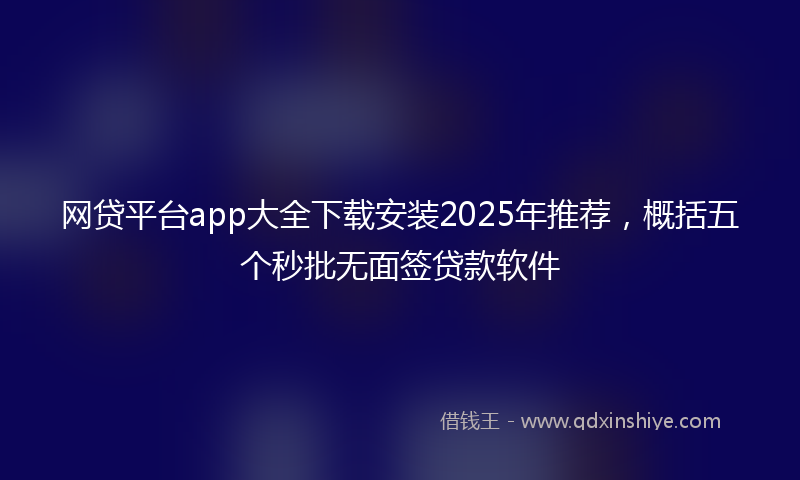 网贷平台app大全下载安装2025年推荐，概括五个秒批无面签贷款软件