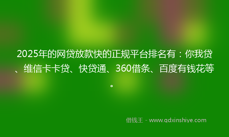 2025年的网贷放款快的正规平台排名有：你我贷、维信卡卡贷、快贷通、360借条、百度有钱花等。