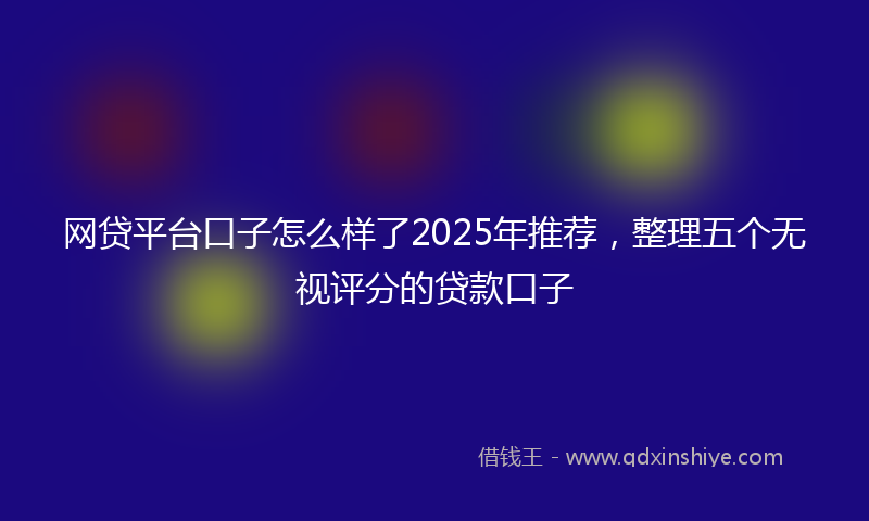 网贷平台口子怎么样了2025年推荐，整理五个无视评分的贷款口子