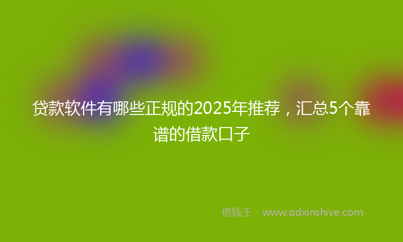 贷款软件有哪些正规的2025年推荐，汇总5个靠谱的借款口子