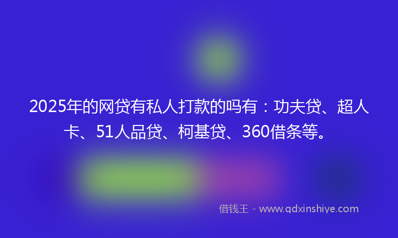 2025年的网贷有私人打款的吗有：功夫贷、超人卡、51人品贷、柯基贷、360借条等。
