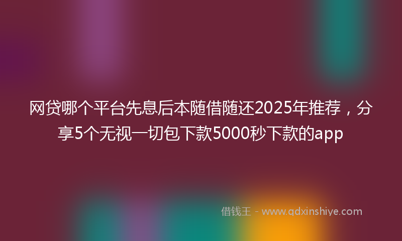 网贷哪个平台先息后本随借随还2025年推荐，分享5个无视一切包下款5000秒下款的app