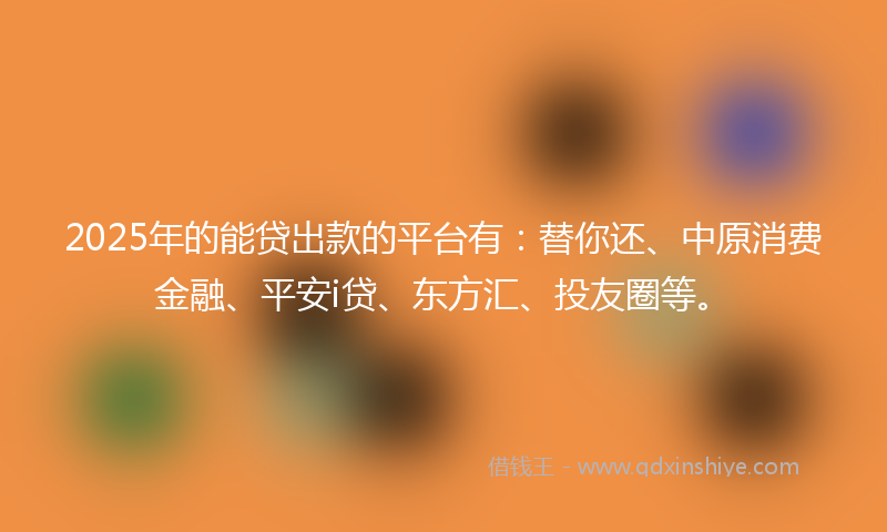 2025年的能贷出款的平台有：替你还、中原消费金融、平安i贷、东方汇、投友圈等。