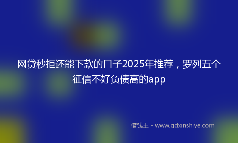 网贷秒拒还能下款的口子2025年推荐，罗列五个征信不好负债高的app