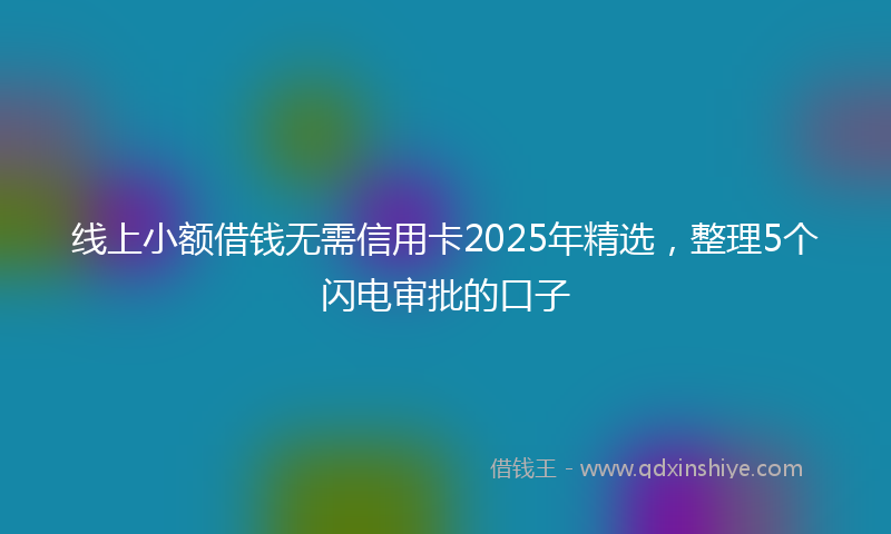线上小额借钱无需信用卡2025年精选，整理5个闪电审批的口子