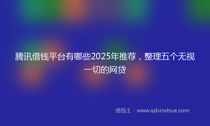 腾讯借钱平台有哪些2025年推荐，整理五个无视一切的网贷