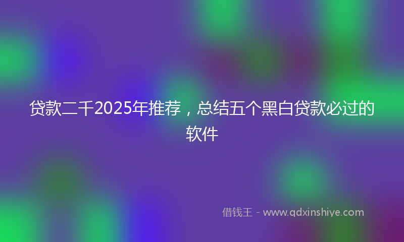 贷款二千2025年推荐，总结五个黑白贷款必过的软件