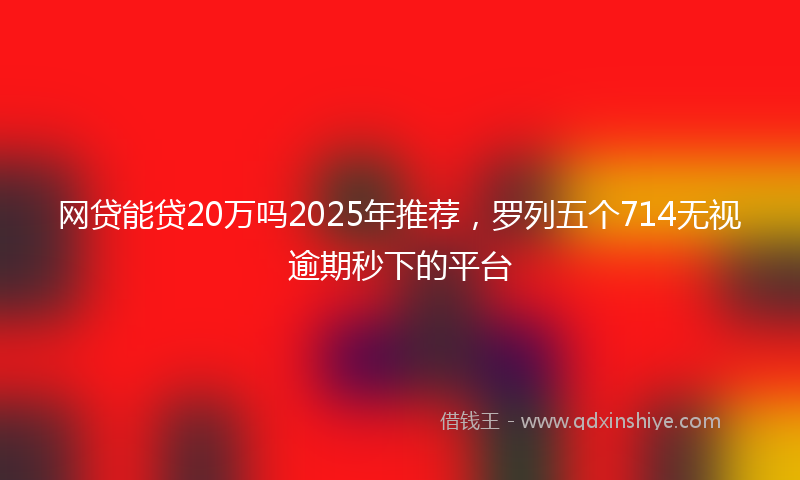 网贷能贷20万吗2025年推荐，罗列五个714无视逾期秒下的平台