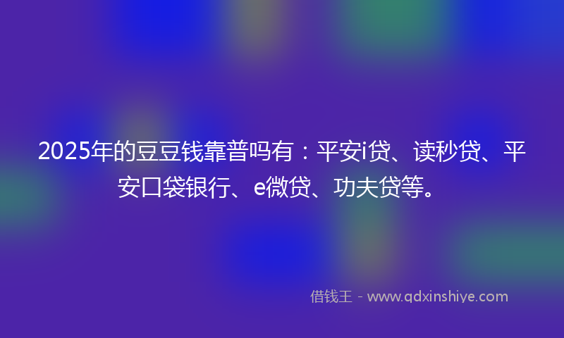 2025年的豆豆钱靠普吗有：平安i贷、读秒贷、平安口袋银行、e微贷、功夫贷等。