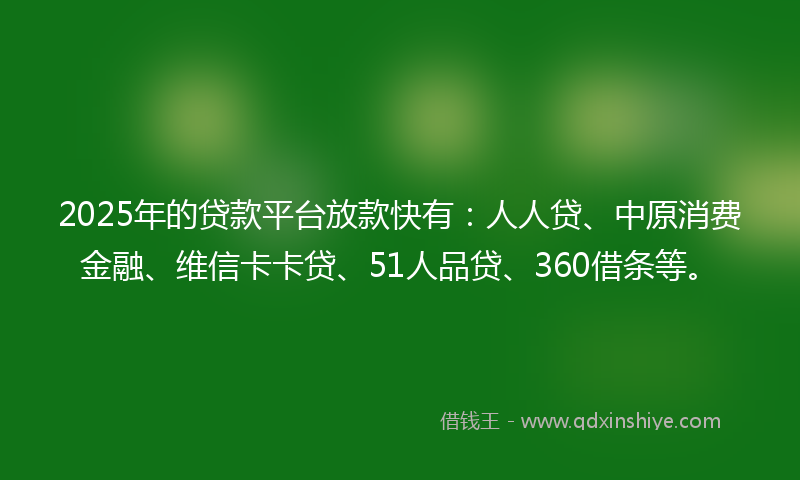 2025年的贷款平台放款快有：人人贷、中原消费金融、维信卡卡贷、51人品贷、360借条等。