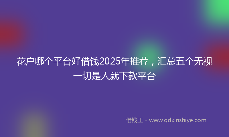 花户哪个平台好借钱2025年推荐，汇总五个无视一切是人就下款平台