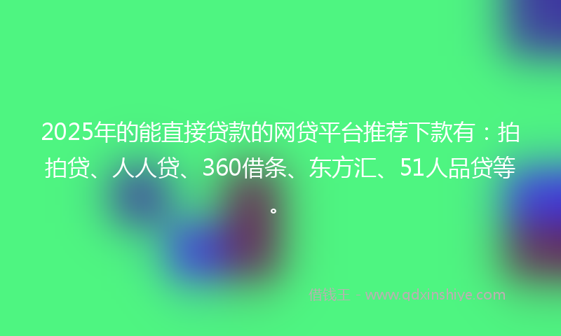 2025年的能直接贷款的网贷平台推荐下款有：拍拍贷、人人贷、360借条、东方汇、51人品贷等。