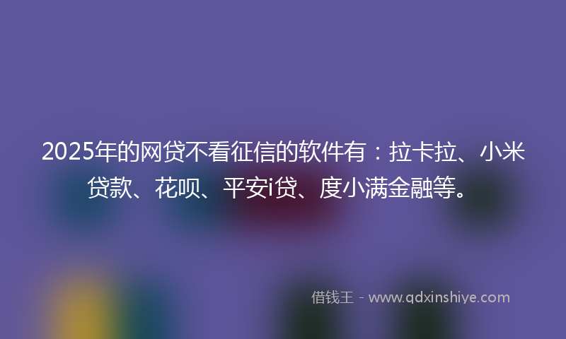 2025年的网贷不看征信的软件有：拉卡拉、小米贷款、花呗、平安i贷、度小满金融等。