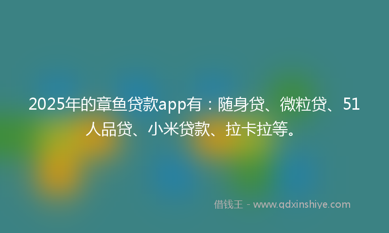 2025年的章鱼贷款app有：随身贷、微粒贷、51人品贷、小米贷款、拉卡拉等。