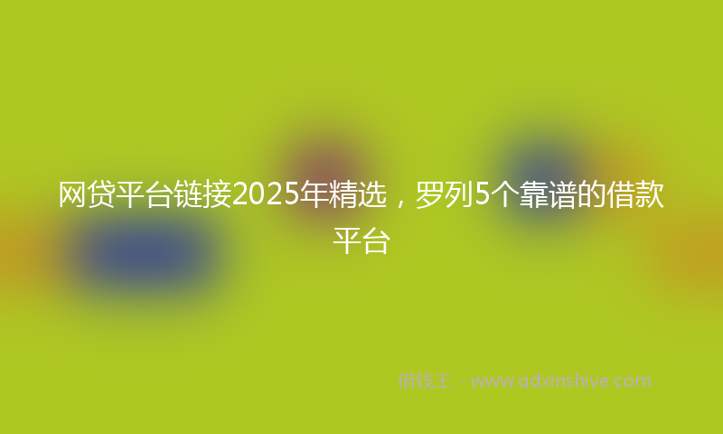 网贷平台链接2025年精选，罗列5个靠谱的借款平台