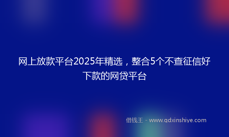 网上放款平台2025年精选，整合5个不查征信好下款的网贷平台
