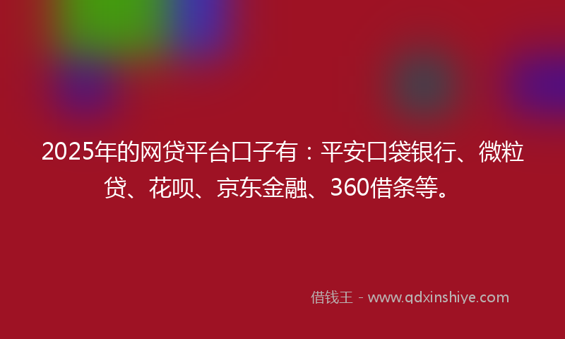2025年的网贷平台口子有：平安口袋银行、微粒贷、花呗、京东金融、360借条等。