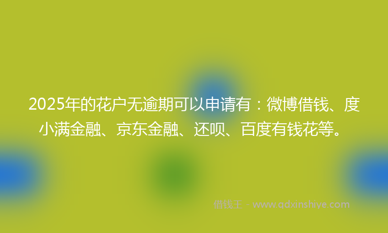 2025年的花户无逾期可以申请有：微博借钱、度小满金融、京东金融、还呗、百度有钱花等。