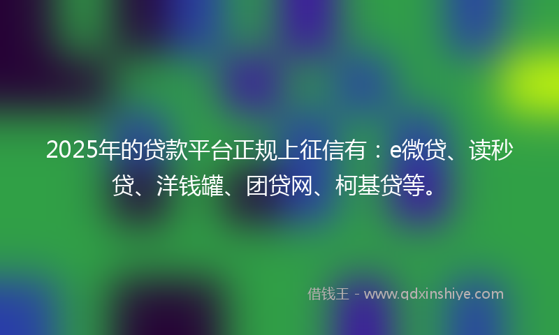 2025年的贷款平台正规上征信有：e微贷、读秒贷、洋钱罐、团贷网、柯基贷等。