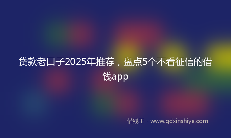 贷款老口子2025年推荐，盘点5个不看征信的借钱app