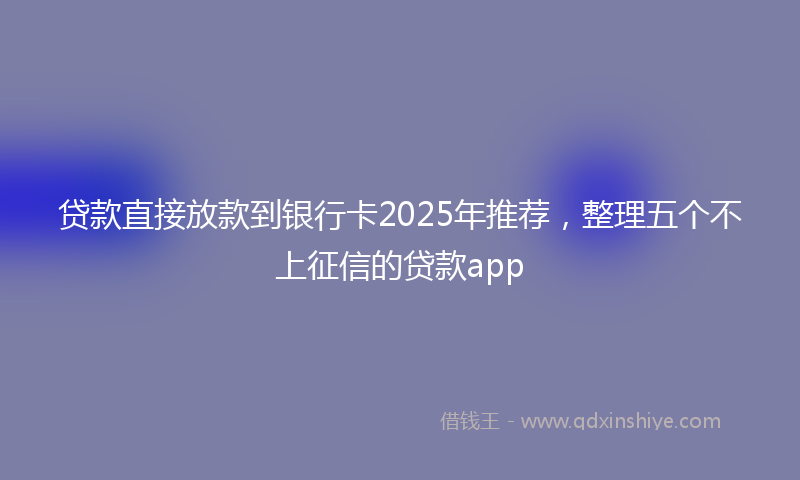 贷款直接放款到银行卡2025年推荐，整理五个不上征信的贷款app