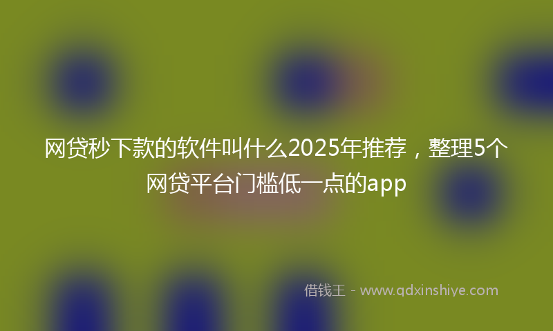 网贷秒下款的软件叫什么2025年推荐，整理5个网贷平台门槛低一点的app