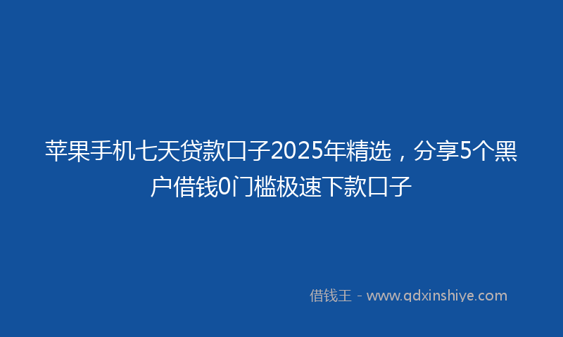 苹果手机七天贷款口子2025年精选，分享5个黑户借钱0门槛极速下款口子