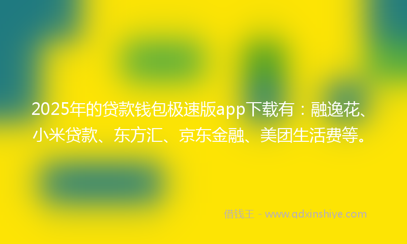 2025年的贷款钱包极速版app下载有：融逸花、小米贷款、东方汇、京东金融、美团生活费等。