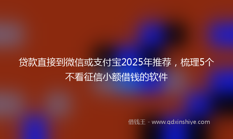 贷款直接到微信或支付宝2025年推荐，梳理5个不看征信小额借钱的软件