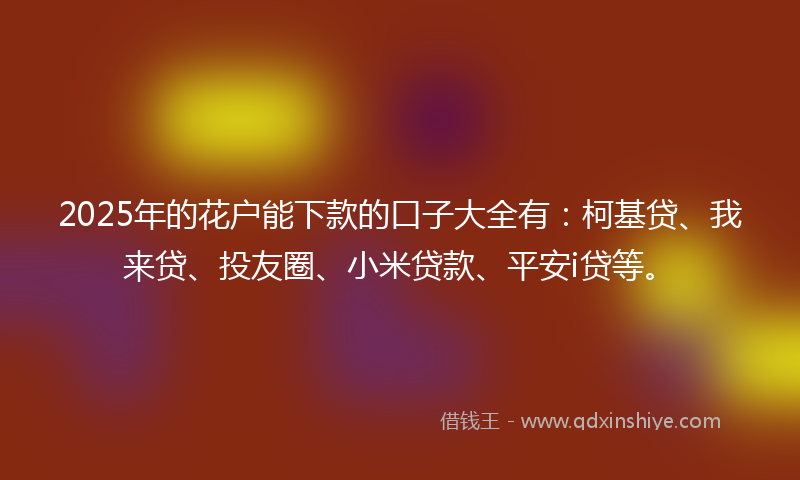 2025年的花户能下款的口子大全有：柯基贷、我来贷、投友圈、小米贷款、平安i贷等。