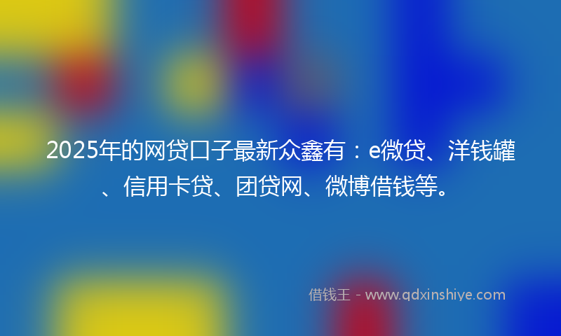 2025年的网贷口子最新众鑫有：e微贷、洋钱罐、信用卡贷、团贷网、微博借钱等。
