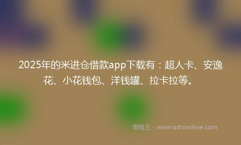 2025年的米进仓借款app下载有：超人卡、安逸花、小花钱包、洋钱罐、拉卡拉等。