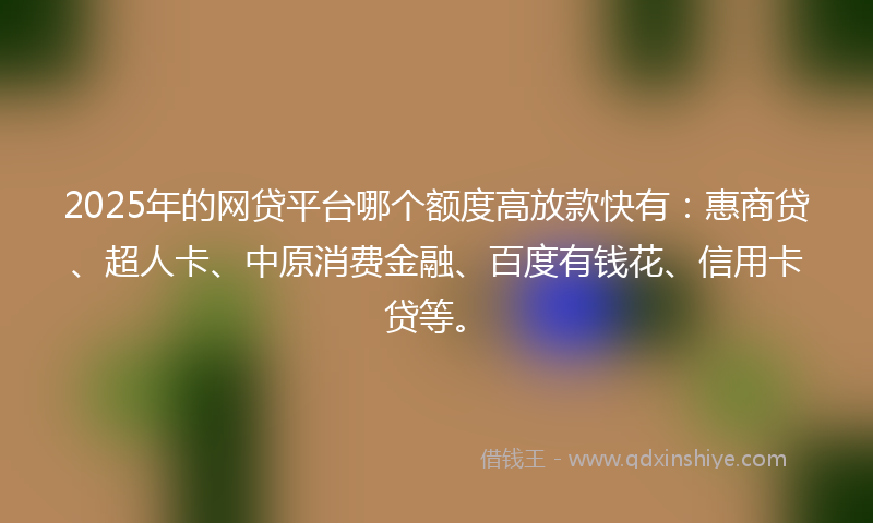2025年的网贷平台哪个额度高放款快有：惠商贷、超人卡、中原消费金融、百度有钱花、信用卡贷等。