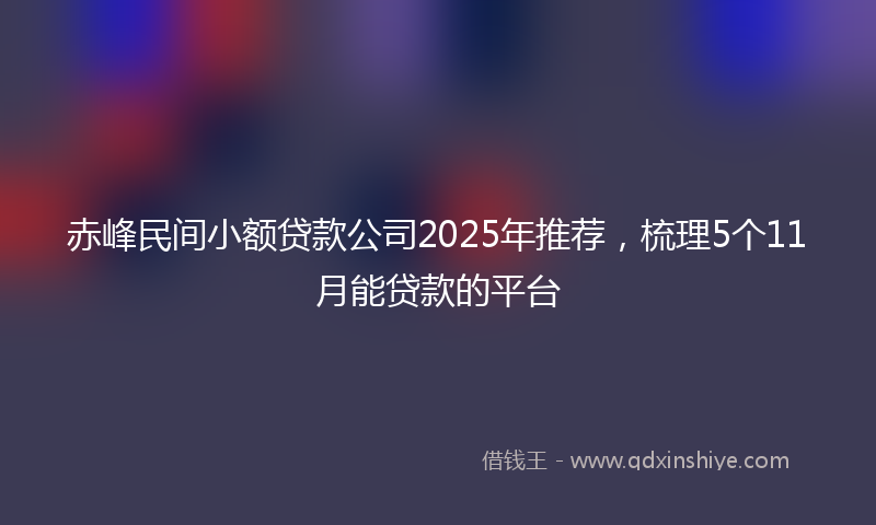 赤峰民间小额贷款公司2025年推荐，梳理5个11月能贷款的平台