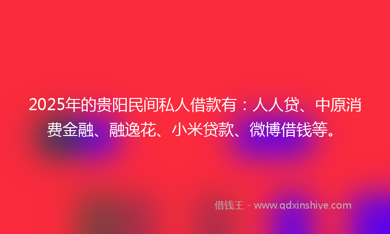 2025年的贵阳民间私人借款有：人人贷、中原消费金融、融逸花、小米贷款、微博借钱等。